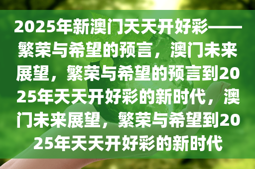 2025年新澳门天天开好彩——繁荣与希望的预言，澳门未来展望，繁荣与希望的预言到2025年天天开好彩的新时代