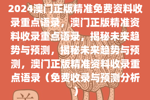 2024澳门正版精准免费资料收录重点语录，澳门正版精准资料收录重点语录，揭秘未来趋势与预测