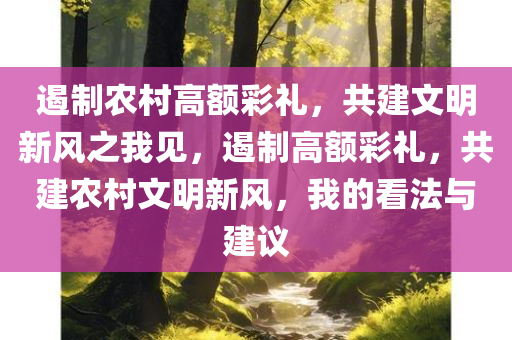 遏制农村高额彩礼，共建文明新风之我见，遏制高额彩礼，共建农村文明新风，我的看法与建议，遏制高额彩礼，共建农村文明新风，我的看法与建议实践之路