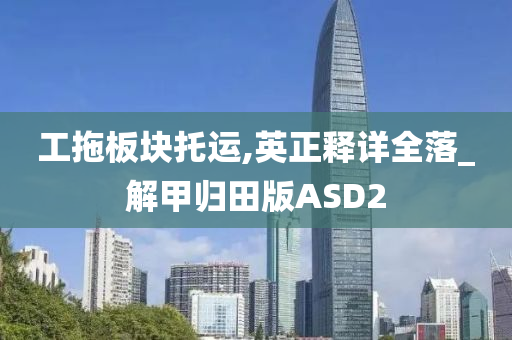 工拖板块托运,英正释详全落_解甲归田版ASD2