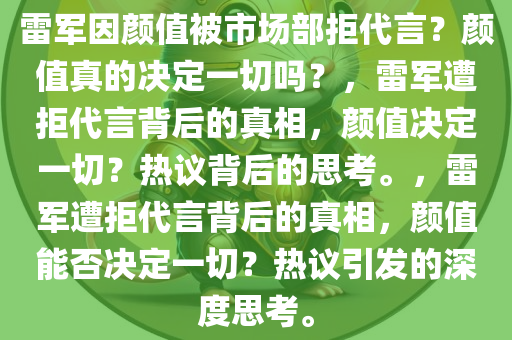 雷军因颜值被市场部拒代言？颜值真的决定一切吗？，雷军遭拒代言背后的真相，颜值决定一切？热议背后的思考。，雷军遭拒代言背后的真相，颜值能否决定一切？热议引发的深度思考。