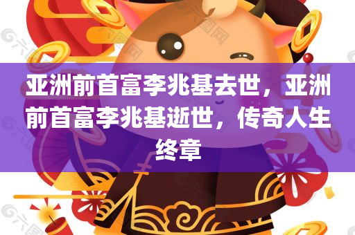 亚洲前首富李兆基去世，亚洲前首富李兆基逝世，传奇人生终章