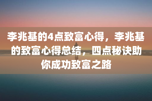 李兆基的4点致富心得，李兆基的致富心得总结，四点秘诀助你成功致富之路