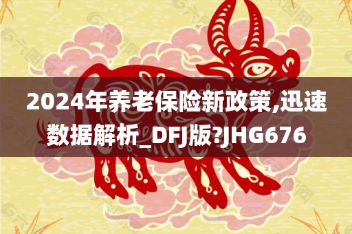 2024年养老保险新政策,迅速数据解析_DFJ版?JHG676