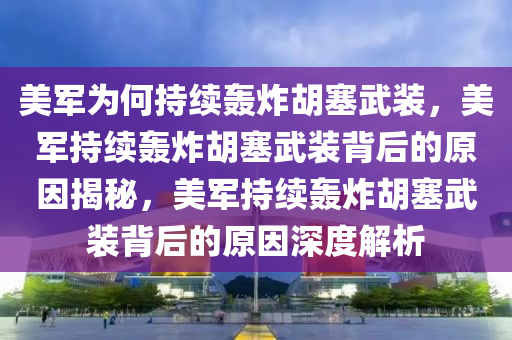 美军为何持续轰炸胡塞武装，美军持续轰炸胡塞武装背后的原因揭秘，美军持续轰炸胡塞武装背后的原因深度解析