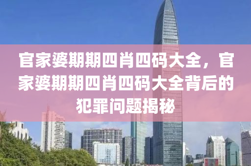 官家婆期期四肖四码大全，今晚必出三肖2025_2025新澳门精准免费提供·精确判断官家婆期期四肖四码大全背后的犯罪问题揭秘