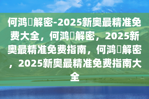何鸿燊解密-2025新奥最精准免费大全，何鸿燊解密，2025新奥最精准免费指南，何鸿燊解密，2025新奥最精准免费指南大全