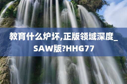 教育什么炉坏,正版领域深度_SAW版?HHG77