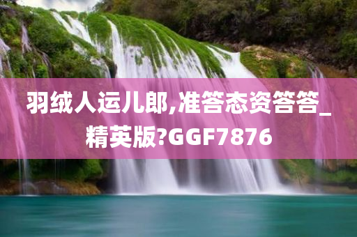 羽绒人运儿郎,准答态资答答_精英版?GGF7876