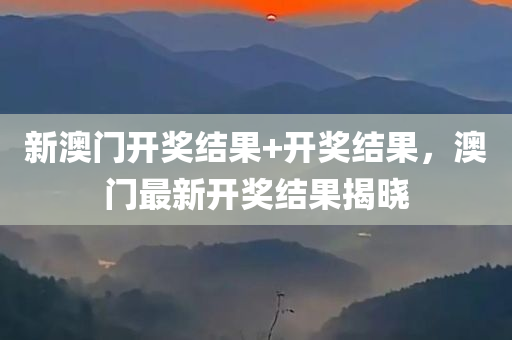 新澳门开奖结果+开奖结果，澳门最新开奖结果揭晓