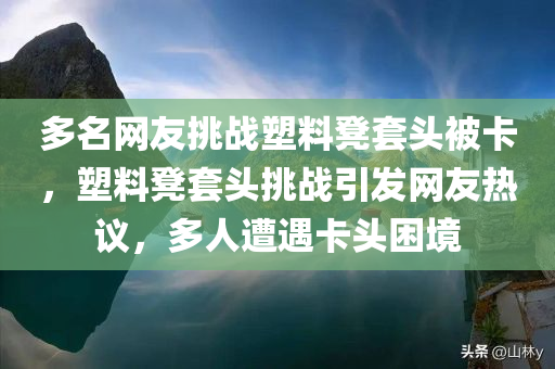 多名网友挑战塑料凳套头被卡，塑料凳套头挑战引发网友热议，多人遭遇卡头困境，塑料凳套头挑战引发网友热议，多人遭遇卡头困境