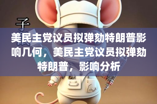 美民主党议员拟弹劾特朗普影响几何，美民主党议员拟弹劾特朗普，影响分析