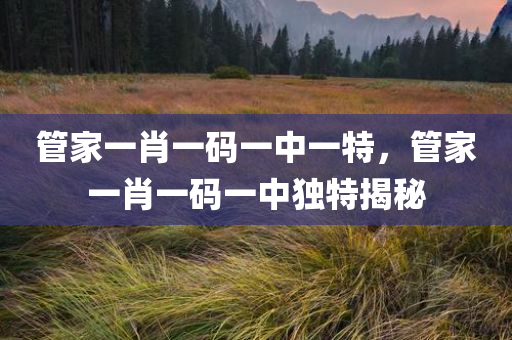 管家一肖一码一中一特，管家一肖一码一中独特揭秘