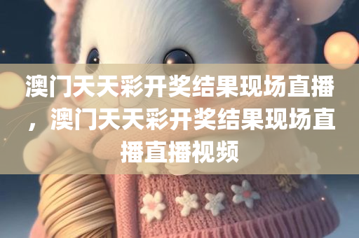 澳门天天彩开奖结果现场直播，澳门天天彩开奖结果现场直播直播视频