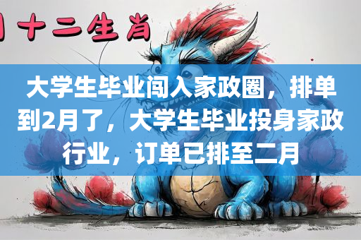 大学生毕业闯入家政圈，排单到2月了，大学生毕业投身家政行业，订单已排至二月，大学生毕业投身家政行业，订单火爆已排至二月，毕业新生涌入家政圈的新机遇与挑战