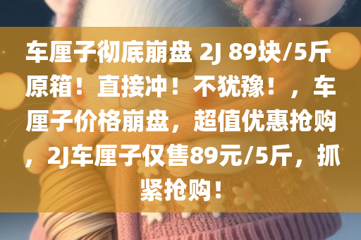 车厘子彻底崩盘 2J 89块/5斤 原箱！直接冲！不犹豫！，车厘子价格崩盘，超值优惠抢购，2J车厘子仅售89元/5斤，抓紧抢购！