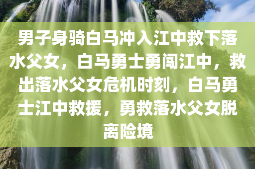 男子身骑白马冲入江中救下落水父女，白马勇士勇闯江中，救出落水父女危机时刻，白马勇士江中救援，勇救落水父女脱离险境今晚必出三肖2025_2025新澳门精准免费提供·精确判断