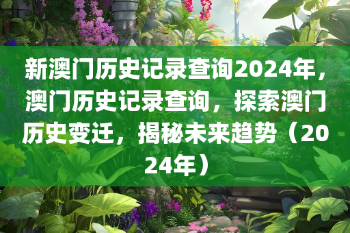 新澳门历史记录查询2024年，澳门历史记录查询，探索澳门历史变迁，揭秘未来趋势（202今晚必出三肖2025_2025新澳门精准免费提供·精确判断4年）