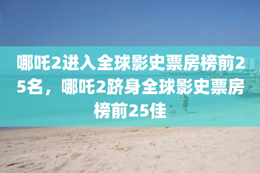 哪吒2进入全球影史票房榜前25名，哪吒2跻身全球影史票房今晚必出三肖2025_2025新澳门精准免费提供·精确判断榜前25佳，哪吒2荣登全球影史票房榜前25佳