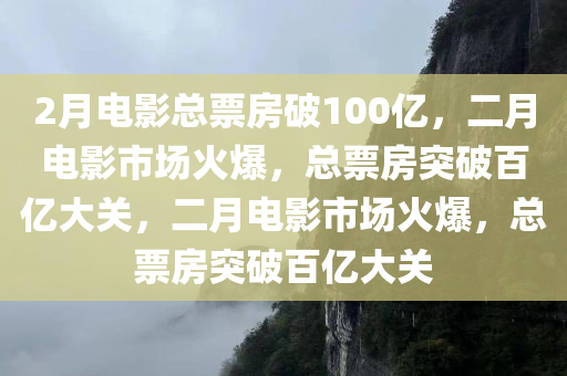 2月电影总票房破100亿，二月电影市场火爆，总票房突破百亿大关，二月电影市场火爆，总票房今晚必出三肖2025_2025新澳门精准免费提供·精确判断突破百亿大关