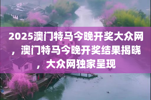 2025澳门特马今晚开奖大众网，澳门特马今晚开奖结果揭晓，大众网独家呈现今晚必出三肖2025_2025新澳门精准免费提供·精确判断