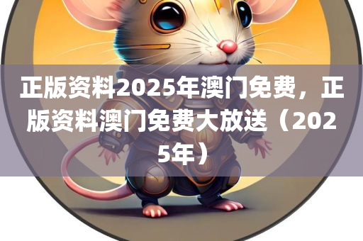 正版资料2025年澳门免费，正版资料澳门免费大放送（2025年）今晚必出三肖2025_2025新澳门精准免费提供·精确判断