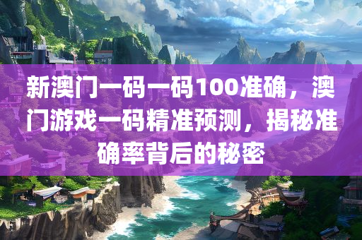 新澳门一码一码100准确，澳门游戏一码精准预测，揭秘准确率背后的秘密今晚必出三肖2025_2025新澳门精准免费提供·精确判断