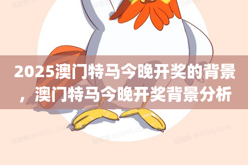 2025澳门特马今晚开奖的背景，澳门特马今晚开奖背景分析今晚必出三肖2025_2025新澳门精准免费提供·精确判断