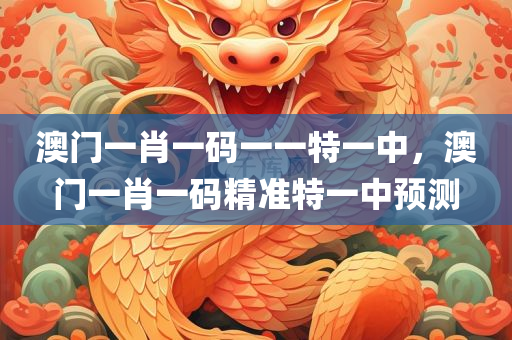 澳门一肖一码一一特一中，澳门一肖一码精准特一中预测