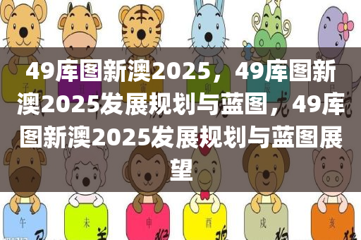49库图新澳2025，49库图新澳2025发展规划与蓝图，49库图新澳2025发展规划与蓝图展望