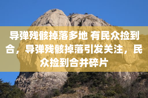 导弹残骸掉落多地 有民众捡到合，导弹残骸掉落引发关注，民众捡到合并碎片