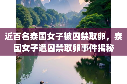近百名泰国女子被囚禁取卵，泰国女子遭囚禁取卵事件揭秘，泰国女子遭囚禁取卵事件曝光，近百名女子受害揭秘