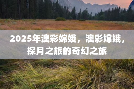 2025年澳彩嫦娥，澳彩嫦娥，探月之旅的奇幻之旅