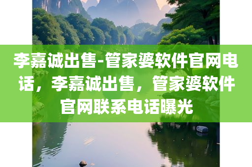 李嘉诚出售-管家婆软件官网电话，李嘉诚出售，管家婆软件官网联系电话曝光