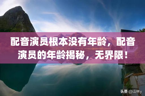 配音演员根本没有年龄，配音演员的年龄揭秘，无界限！