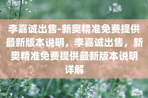 李嘉诚出售-新奥精准免费提供最新版本说明，李嘉诚出售，新奥精准免费提供最新版本说明详解，李嘉诚出售与新奥精准免费最新版本详解，最新说明与深度解析