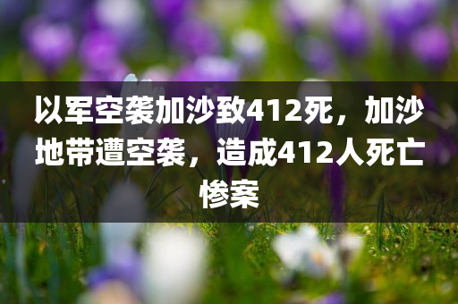 以军空袭加沙致412死，加沙地带遭空袭，造成412人死亡惨案，加沙地带遭空袭，造成412人死亡惨案，以色列军事行动引发全球关注