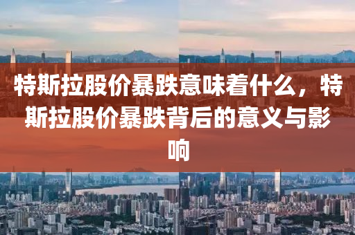 特斯拉股价暴跌意味着什么，特斯拉股价暴跌背后的意义与影响，特斯拉股价暴跌背后的深意及其影响分析