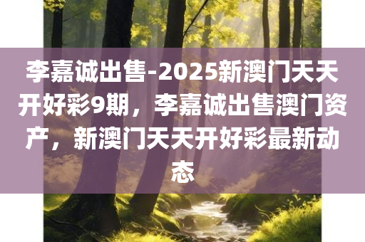 李嘉诚出售-2025新澳门天天开好彩9期，李嘉诚出售澳门资产，新澳门天天开好彩最新动态