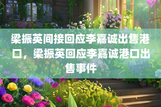 梁振英间接回应李嘉诚出售港口，梁振英回应李嘉诚港口出售事件，梁振英回应李嘉诚港口出售事件，间接表态关注事件进展