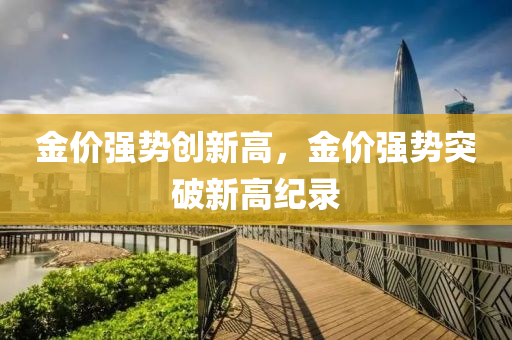 金价强势创新高，金价强势突破新高纪录，金价强势突破新高纪录，刷新历史纪录！