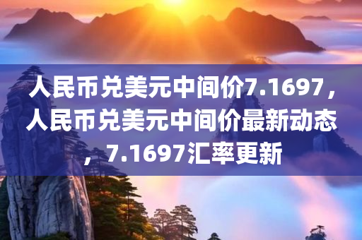 人民币兑美元中间价7.1697，人民币兑美元中间价最新动态，7.1697汇率更新，人民币兑美元最新中间价动态，7.1697汇率更新
