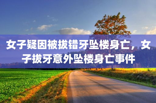 女子疑因被拔错牙坠楼身亡，女子拔牙意外坠楼身亡事件，女子拔牙意外坠楼身亡事件引发关注