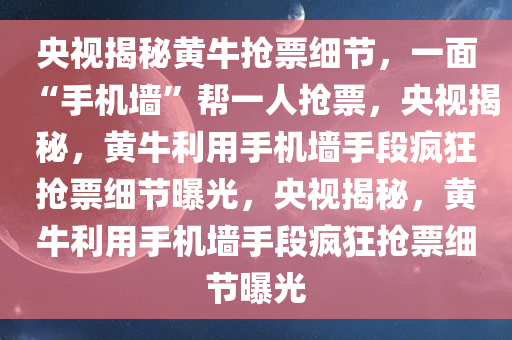 央视揭秘黄牛抢票细节，一面“手机墙”帮一人抢票，央视揭秘，黄牛利用手机墙手段疯狂抢票细节曝光，央视揭秘，黄牛利用手机墙手段疯狂抢票细节曝光今晚必出三肖2025_2025新澳门精准免费提供·精确判断