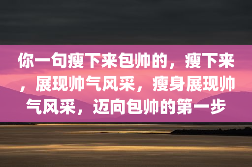 你一句瘦下来包帅的，瘦下来，展现帅气风采，瘦身展现帅气风采，迈向包帅的第一步今晚必出三肖2025_2025新澳门精准免费提供·精确判断