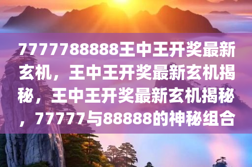 7777788888王中王开奖最新玄机，王中王开奖最新玄机揭秘，王中王开奖最新玄机揭秘，77777与88888的神秘组合今晚必出三肖2025_2025新澳门精准免费提供·精确判断