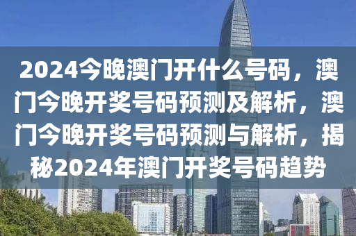 2024今晚澳门开什么号码，澳门今晚开奖号码预测及解析，澳门今晚开奖号码预测与解析，揭秘2024年今晚必出三肖2025_2025新澳门精准免费提供·精确判断澳门开奖号码趋势