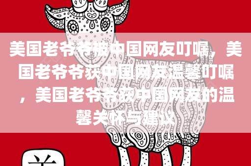 美国老爷爷被中国网友叮嘱，美国老爷爷获中国网友温馨叮嘱，美国老爷爷获中国网友的温馨关怀与建议今晚必出三肖2025_2025新澳门精准免费提供·精确判断