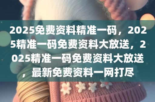 2025免费资料精准一码，2025精准一码免费资料大放送，2025精准一码免费资料大放送，最新免费资料一网打尽今晚必出三肖2025_2025新澳门精准免费提供·精确判断