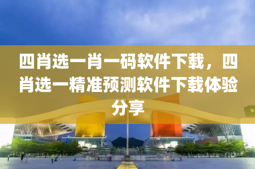 四肖选一肖一码软件下载，四肖选一精准预测软件下载体验分享今晚必出三肖2025_2025新澳门精准免费提供·精确判断